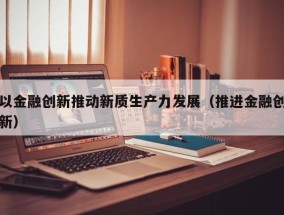 以金融创新推动新质生产力发展（推进金融创新）