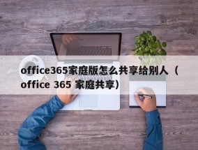 office365家庭版怎么共享给别人（office 365 家庭共享）