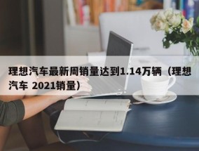 理想汽车最新周销量达到1.14万辆（理想汽车 2021销量）