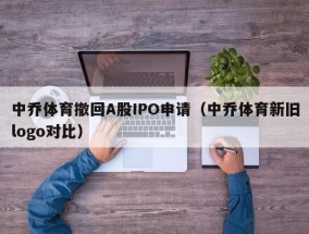 中乔体育撤回A股IPO申请（中乔体育新旧logo对比）