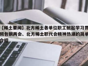 【稀土要闻】北方稀土各单位职工掀起学习贯彻包钢两会、北方稀土职代会精神热潮的简单介绍