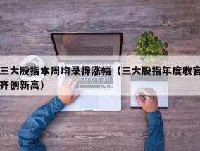 三大股指本周均录得涨幅（三大股指年度收官齐创新高）