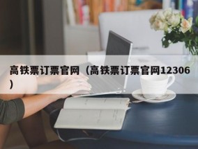 高铁票订票官网（高铁票订票官网12306）