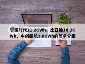 宁德时代21.2GWh、比亚迪14.2GWh、中创新航3.8GWh的简单介绍