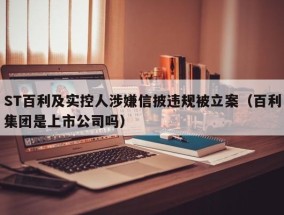 ST百利及实控人涉嫌信披违规被立案（百利集团是上市公司吗）
