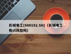 长城电工(600192.SH)（长城电工有st风险吗）