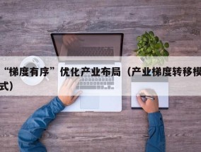 “梯度有序”优化产业布局（产业梯度转移模式）