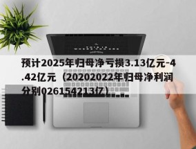 预计2025年归母净亏损3.13亿元-4.42亿元（20202022年归母净利润分别026154213亿）