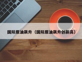 国际原油飙升（国际原油飙升创新高）