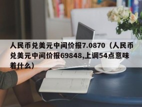 人民币兑美元中间价报7.0870（人民币兑美元中间价报69848,上调54点意味着什么）