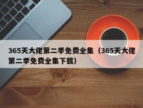 365天大佬第二季免费全集（365天大佬第二季免费全集下载）