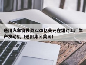通用汽车将投资8.88亿美元在纽约工厂生产发动机（通用集团美国）