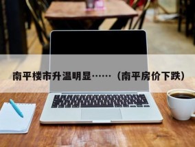 南平楼市升温明显……（南平房价下跌）