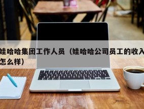 娃哈哈集团工作人员（娃哈哈公司员工的收入怎么样）