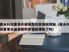 善水科技董事长被采取刑事强制措施（善水科技董事长被采取刑事强制措施了吗）