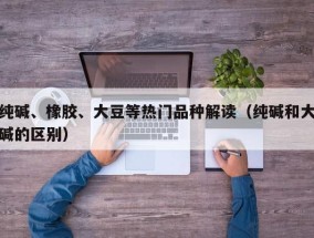 纯碱、橡胶、大豆等热门品种解读（纯碱和大碱的区别）
