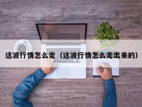 这波行情怎么走（这波行情怎么走出来的）
