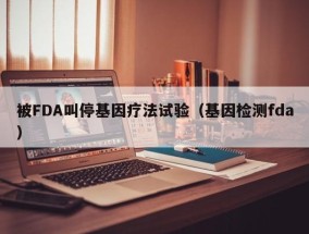 被FDA叫停基因疗法试验（基因检测fda）