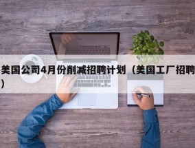 美国公司4月份削减招聘计划（美国工厂招聘）