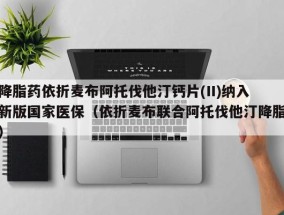 降脂药依折麦布阿托伐他汀钙片(II)纳入新版国家医保（依折麦布联合阿托伐他汀降脂）