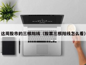 这周股市的三根阳线（股票三根阳线怎么看）