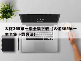 大佬365第一季全集下载（大佬365第一季全集下载方法）