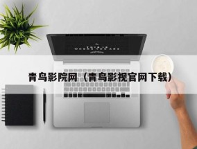 青鸟影院网（青鸟影视官网下载）