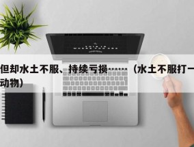 但却水土不服、持续亏损……（水土不服打一动物）