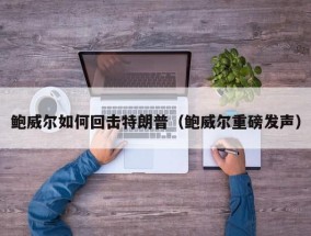 鲍威尔如何回击特朗普（鲍威尔重磅发声）