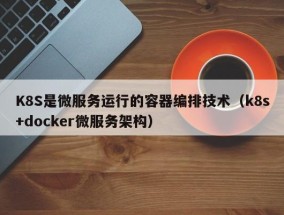 K8S是微服务运行的容器编排技术（k8s+docker微服务架构）