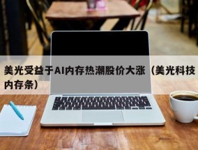 美光受益于AI内存热潮股价大涨（美光科技内存条）