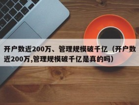 开户数近200万、管理规模破千亿（开户数近200万,管理规模破千亿是真的吗）
