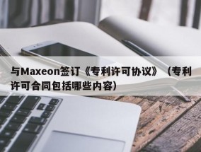与Maxeon签订《专利许可协议》（专利许可合同包括哪些内容）
