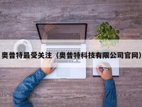 奥普特最受关注（奥普特科技有限公司官网）