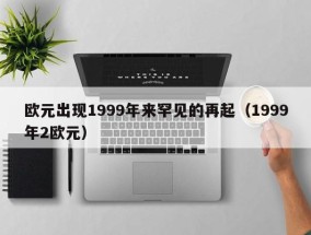 欧元出现1999年来罕见的再起（1999年2欧元）