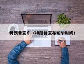 特朗普宣布（特朗普宣布访华时间）