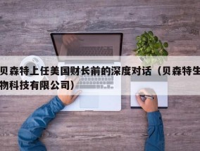 贝森特上任美国财长前的深度对话（贝森特生物科技有限公司）