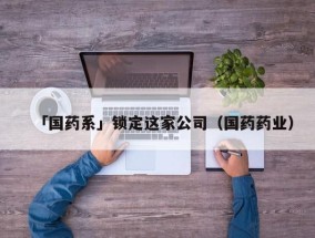 「国药系」锁定这家公司（国药药业）