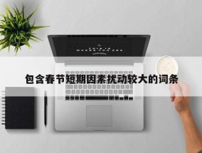 包含春节短期因素扰动较大的词条