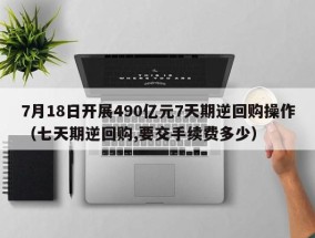 7月18日开展490亿元7天期逆回购操作（七天期逆回购,要交手续费多少）