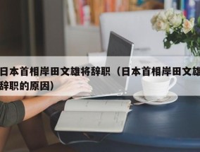 日本首相岸田文雄将辞职（日本首相岸田文雄辞职的原因）