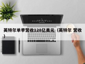 英特尔单季营收128亿美元（英特尔 营收）