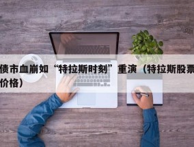 债市血崩如“特拉斯时刻”重演（特拉斯股票价格）