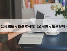 公司减值亏损基本可控（公司减亏是利好吗）