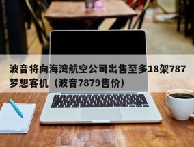 波音将向海湾航空公司出售至多18架787梦想客机（波音7879售价）