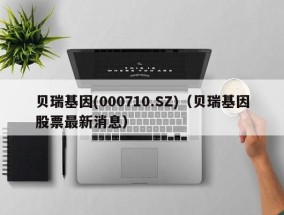 贝瑞基因(000710.SZ)（贝瑞基因股票最新消息）