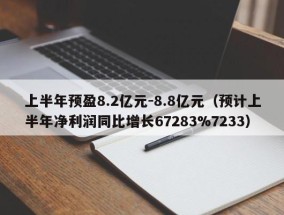 上半年预盈8.2亿元-8.8亿元（预计上半年净利润同比增长67283%7233）