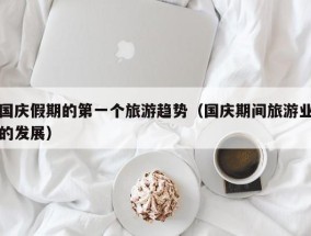 国庆假期的第一个旅游趋势（国庆期间旅游业的发展）