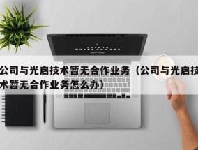 公司与光启技术暂无合作业务（公司与光启技术暂无合作业务怎么办）