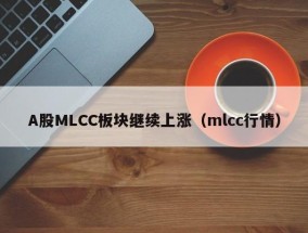 A股MLCC板块继续上涨（mlcc行情）